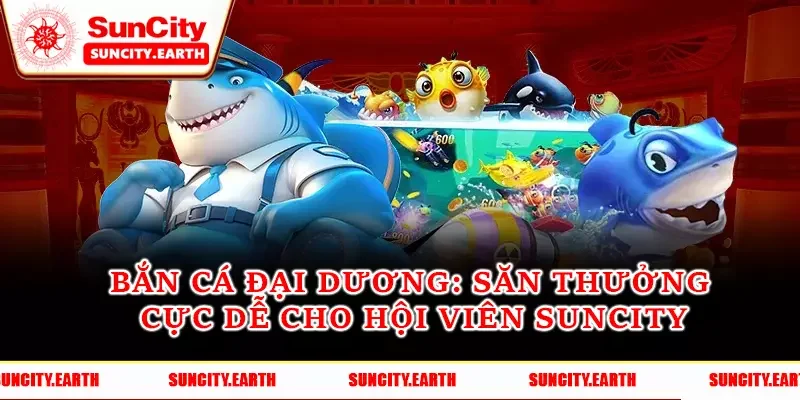 Bắn Cá Đại Dương - Săn Thưởng Cực Dễ Cho Hội Viên Suncity