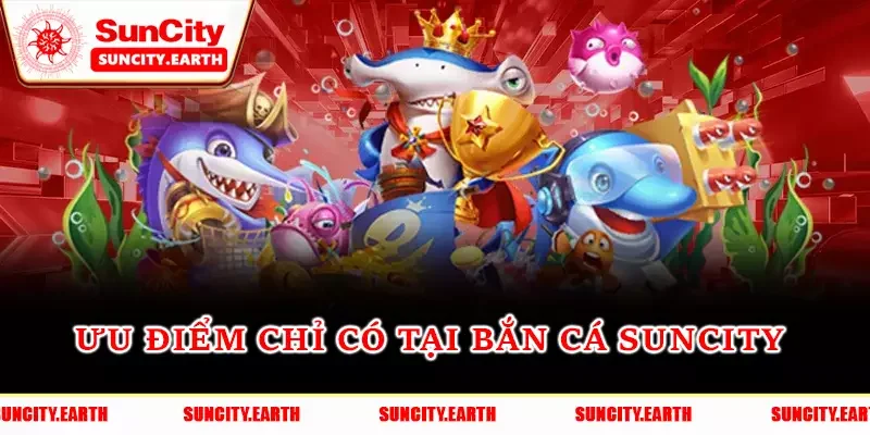 Ưu điểm chỉ có tại Bắn cá Suncity  Ưu điểm chỉ có tại Bắn cá Suncity